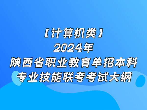 【计算机类】2024年陕西省职业教育单招本科专业技能联考考试大纲